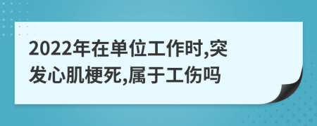 2022年在单位工作时,突发心肌梗死,属于工伤吗