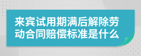 来宾试用期满后解除劳动合同赔偿标准是什么