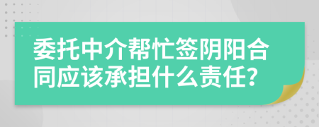 委托中介帮忙签阴阳合同应该承担什么责任？