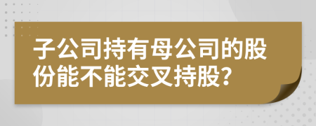 子公司持有母公司的股份能不能交叉持股？