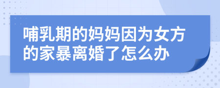哺乳期的妈妈因为女方的家暴离婚了怎么办