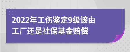 2022年工伤鉴定9级该由工厂还是社保基金赔偿