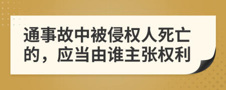 通事故中被侵权人死亡的，应当由谁主张权利