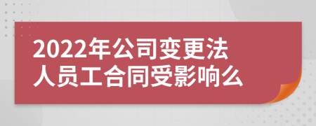 2022年公司变更法人员工合同受影响么