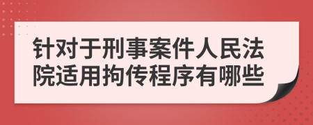 针对于刑事案件人民法院适用拘传程序有哪些