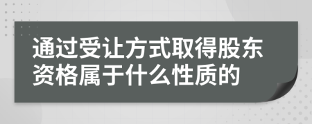 通过受让方式取得股东资格属于什么性质的