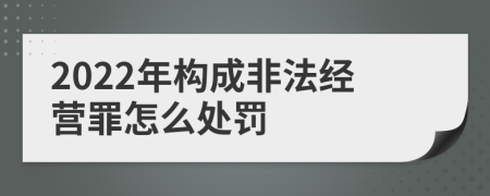 2022年构成非法经营罪怎么处罚