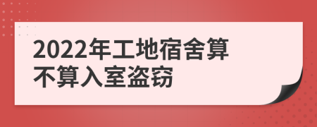 2022年工地宿舍算不算入室盗窃