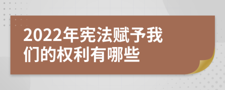 2022年宪法赋予我们的权利有哪些