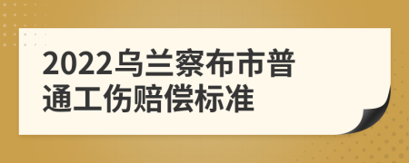 2022乌兰察布市普通工伤赔偿标准