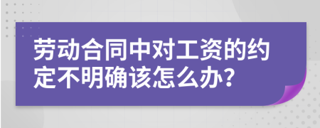 劳动合同中对工资的约定不明确该怎么办？