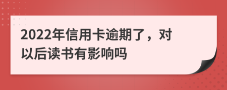 2022年信用卡逾期了，对以后读书有影响吗