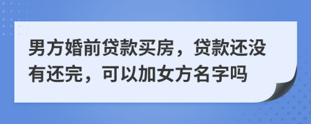 男方婚前贷款买房，贷款还没有还完，可以加女方名字吗