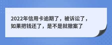 2022年信用卡逾期了，被诉讼了，如果把钱还了，是不是就撤案了