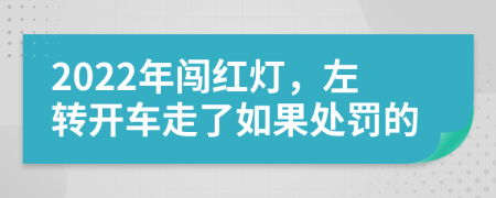2022年闯红灯，左转开车走了如果处罚的