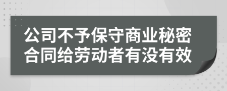 公司不予保守商业秘密合同给劳动者有没有效