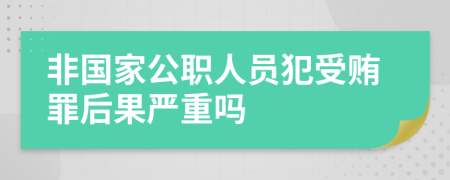 非国家公职人员犯受贿罪后果严重吗