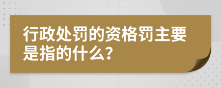 行政处罚的资格罚主要是指的什么？