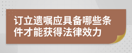 订立遗嘱应具备哪些条件才能获得法律效力