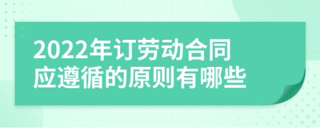 2022年订劳动合同应遵循的原则有哪些