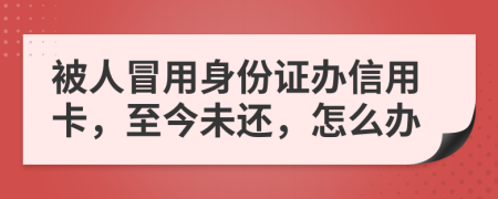 被人冒用身份证办信用卡，至今未还，怎么办