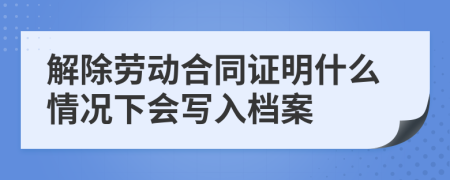 解除劳动合同证明什么情况下会写入档案