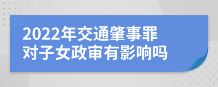 2022年交通肇事罪对子女政审有影响吗