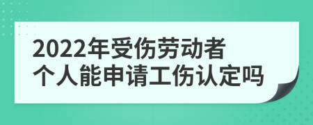 2022年受伤劳动者个人能申请工伤认定吗