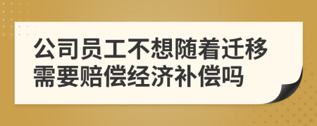 公司员工不想随着迁移需要赔偿经济补偿吗