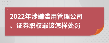 2022年涉嫌滥用管理公司、证券职权罪该怎样处罚