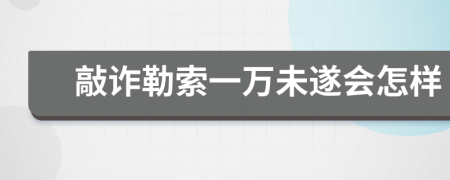 敲诈勒索一万未遂会怎样