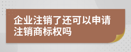 企业注销了还可以申请注销商标权吗