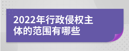 2022年行政侵权主体的范围有哪些