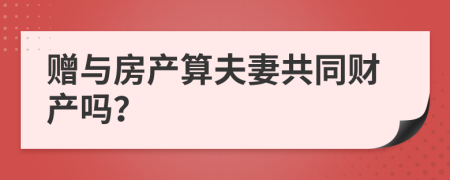 赠与房产算夫妻共同财产吗？