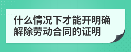 什么情况下才能开明确解除劳动合同的证明