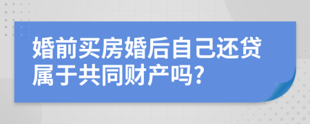 婚前买房婚后自己还贷属于共同财产吗?