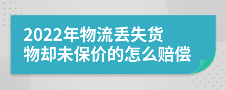 2022年物流丢失货物却未保价的怎么赔偿