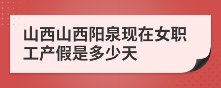 山西山西阳泉现在女职工产假是多少天