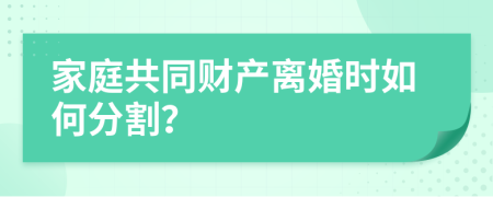 家庭共同财产离婚时如何分割？