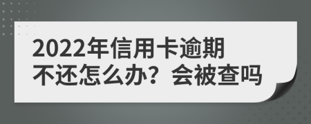 2022年信用卡逾期不还怎么办？会被查吗