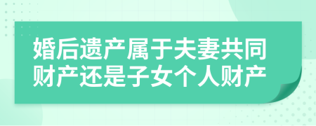 婚后遗产属于夫妻共同财产还是子女个人财产