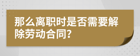 那么离职时是否需要解除劳动合同？