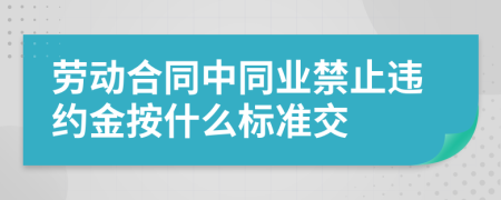 劳动合同中同业禁止违约金按什么标准交