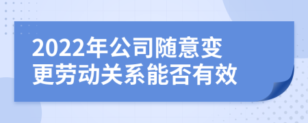 2022年公司随意变更劳动关系能否有效