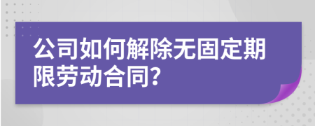 公司如何解除无固定期限劳动合同？