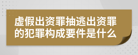 虚假出资罪抽逃出资罪的犯罪构成要件是什么