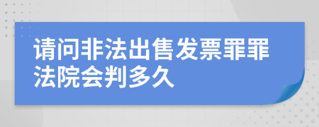 请问非法出售发票罪罪法院会判多久