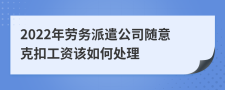 2022年劳务派遣公司随意克扣工资该如何处理