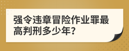 强令违章冒险作业罪最高判刑多少年？