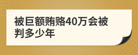 被巨额贿赂40万会被判多少年